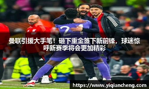 曼联引援大手笔！砸下重金签下新前锋，球迷惊呼新赛季将会更加精彩