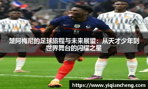 楚阿梅尼的足球旅程与未来展望：从天才少年到世界舞台的闪耀之星