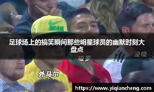 足球场上的搞笑瞬间那些明星球员的幽默时刻大盘点